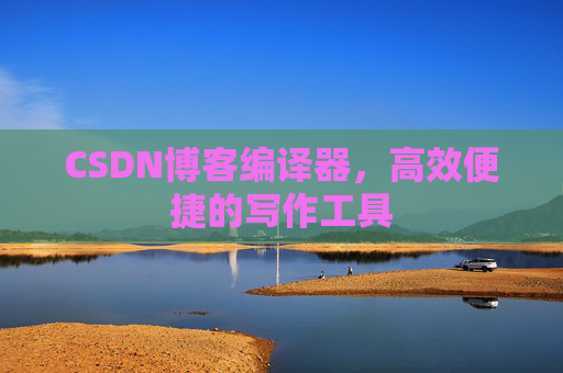 CSDN博客编译器，高效便捷的写作工具