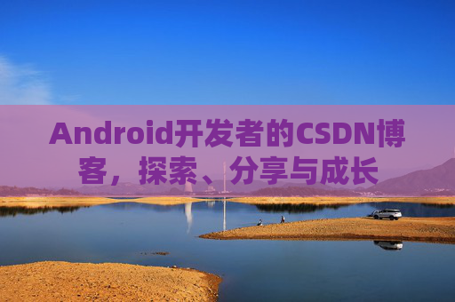 Android开发者的CSDN博客，探索、分享与成长